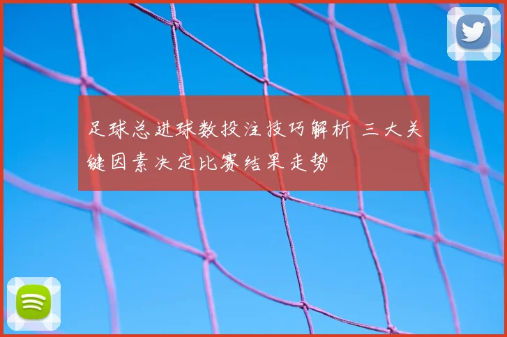 足球总进球数投注技巧解析 三大关键因素决定比赛结果走势