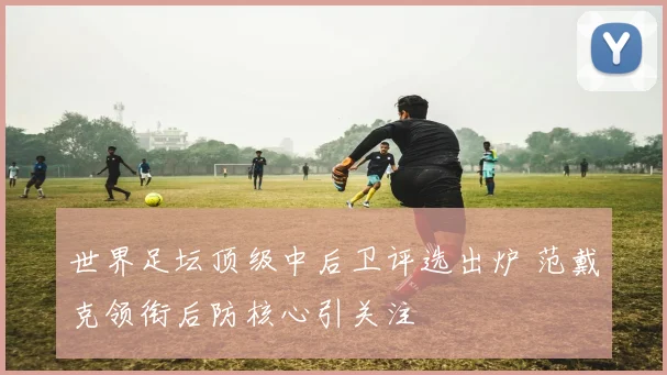 世界足坛顶级中后卫评选出炉 范戴克领衔后防核心引关注