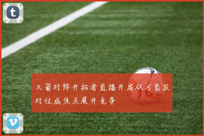 火箭对阵开拓者直播开启双方首发对位成焦点展开竞争