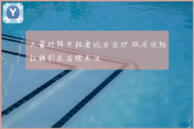 火箭对阵开拓者比分出炉 双方攻防拉锯引发后续关注