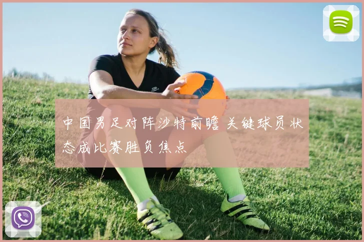 中国男足对阵沙特前瞻 关键球员状态成比赛胜负焦点