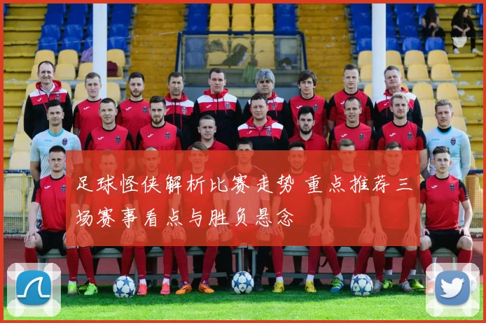 足球怪侠解析比赛走势 重点推荐三场赛事看点与胜负悬念