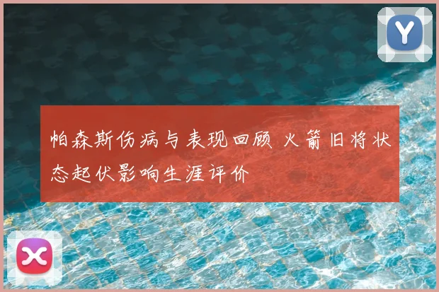 帕森斯伤病与表现回顾 火箭旧将状态起伏影响生涯评价