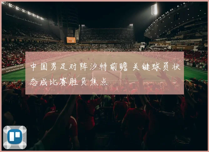 中国男足对阵沙特前瞻 关键球员状态成比赛胜负焦点