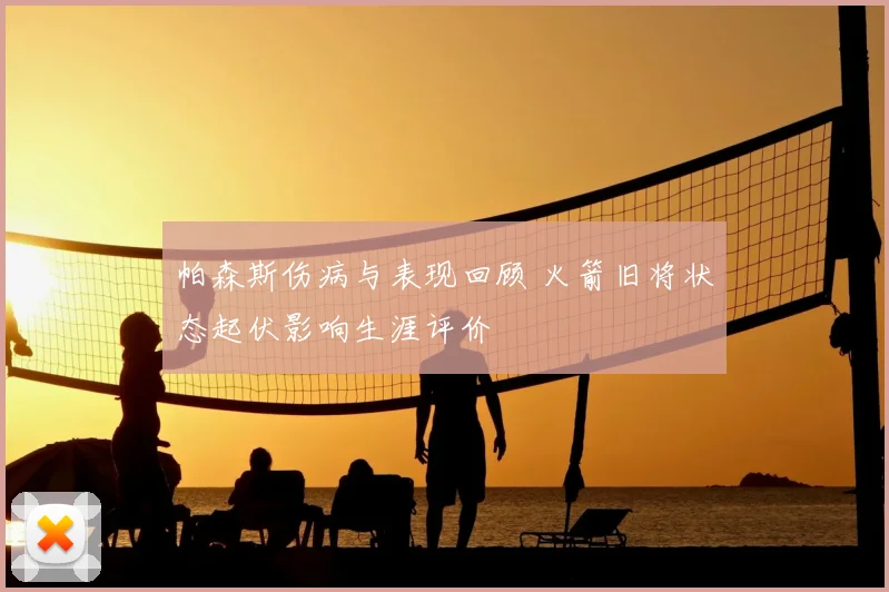 帕森斯伤病与表现回顾 火箭旧将状态起伏影响生涯评价