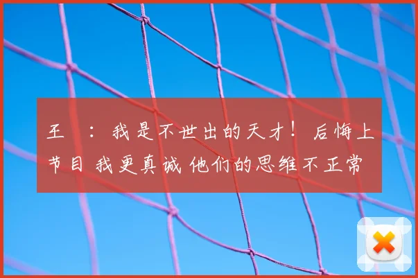 王濛:我是不世出的天才!后悔上节目 我更真诚 他们的思维不正常