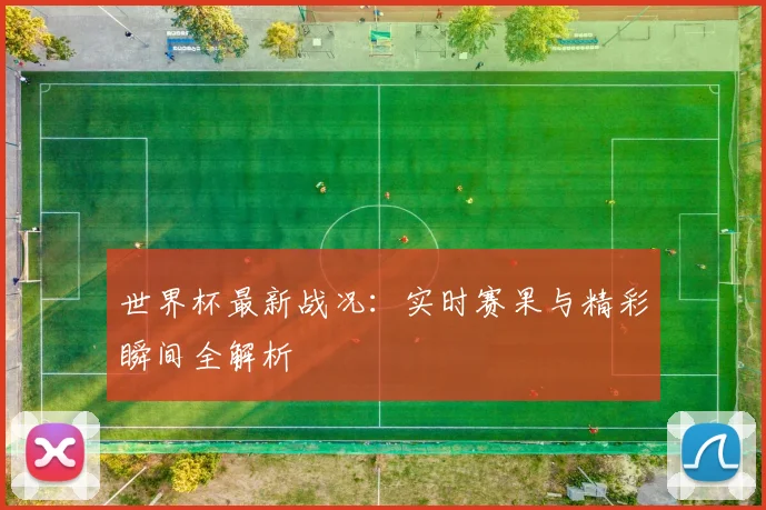 世界杯最新战况:实时赛果与精彩瞬间全解析