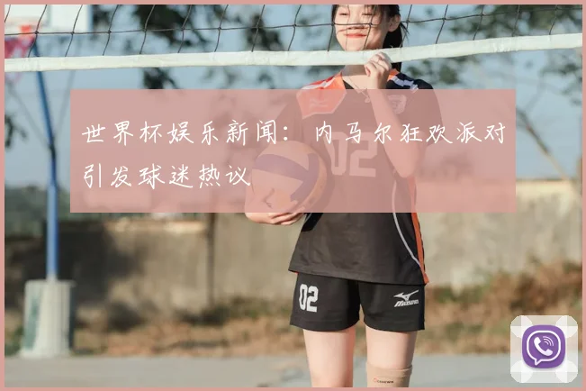 世界杯娱乐新闻:内马尔狂欢派对引发球迷热议