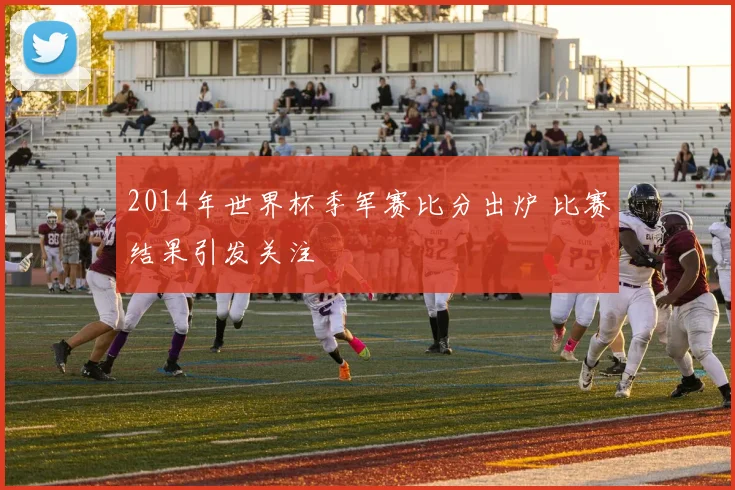 2014年世界杯季军赛比分出炉 比赛结果引发关注