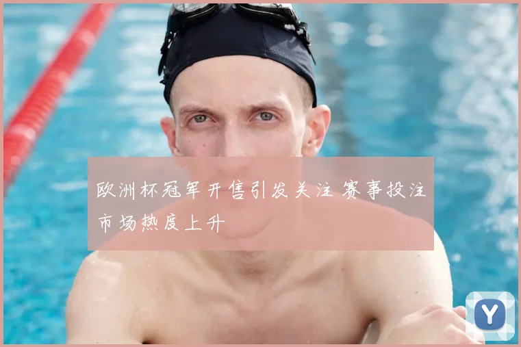 欧洲杯冠军开售引发关注 赛事投注市场热度上升