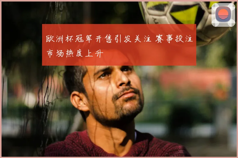 欧洲杯冠军开售引发关注 赛事投注市场热度上升