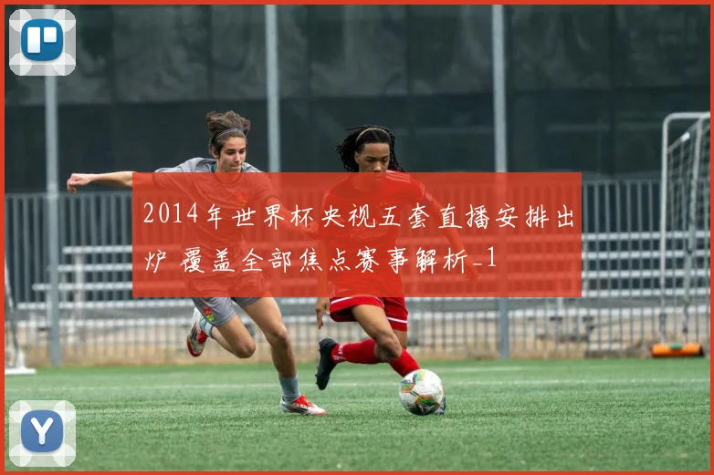 2014年世界杯央视五套直播安排出炉 覆盖全部焦点赛事解析_1
