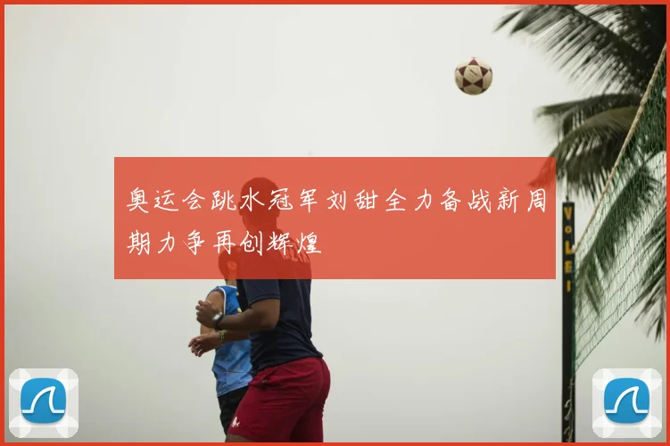 奥运会跳水冠军刘甜全力备战新周期力争再创辉煌