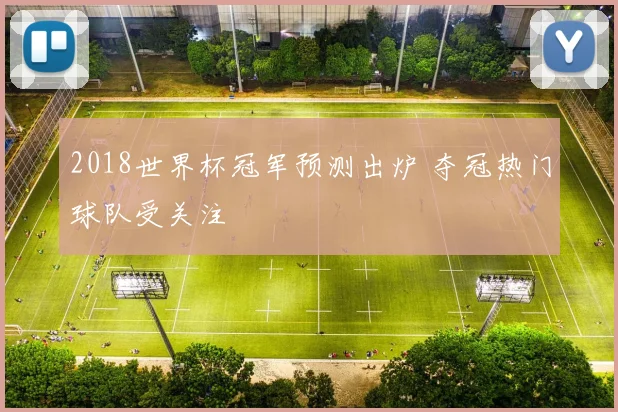 2018世界杯冠军预测出炉 夺冠热门球队受关注