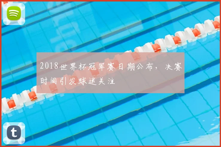 2018世界杯冠军赛日期公布,决赛时间引发球迷关注