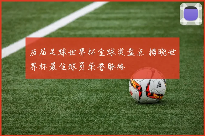 历届足球世界杯金球奖盘点 揭晓世界杯最佳球员荣誉脉络