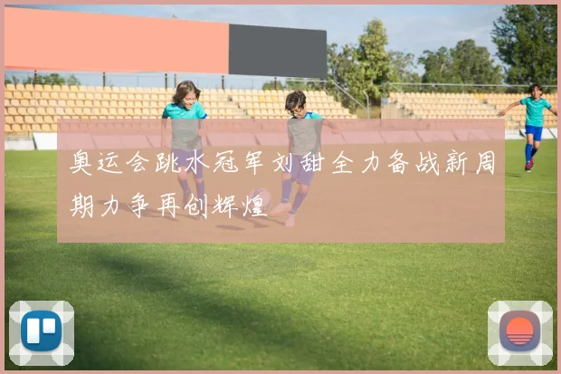 奥运会跳水冠军刘甜全力备战新周期力争再创辉煌