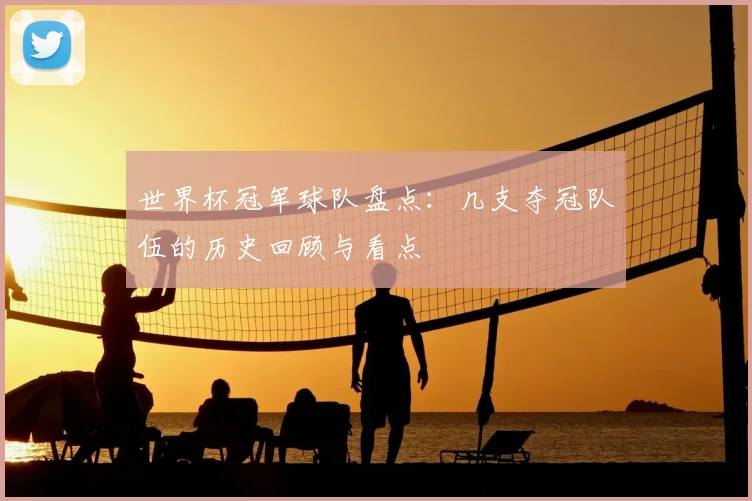 世界杯冠军球队盘点:几支夺冠队伍的历史回顾与看点